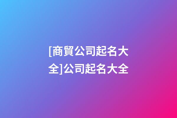 [商貿公司起名大全]公司起名大全-第1張-公司起名-玄機派